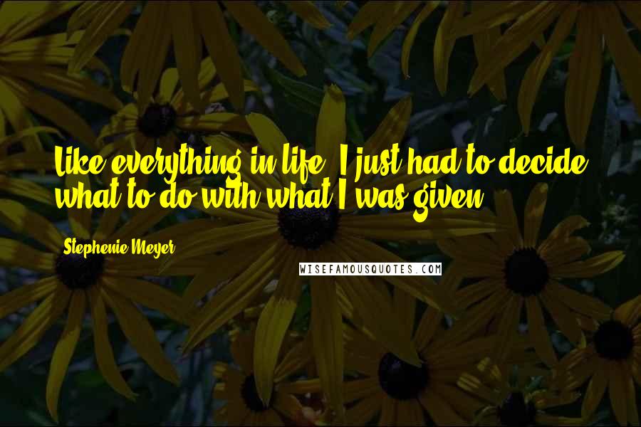 Stephenie Meyer Quotes: Like everything in life, I just had to decide what to do with what I was given.