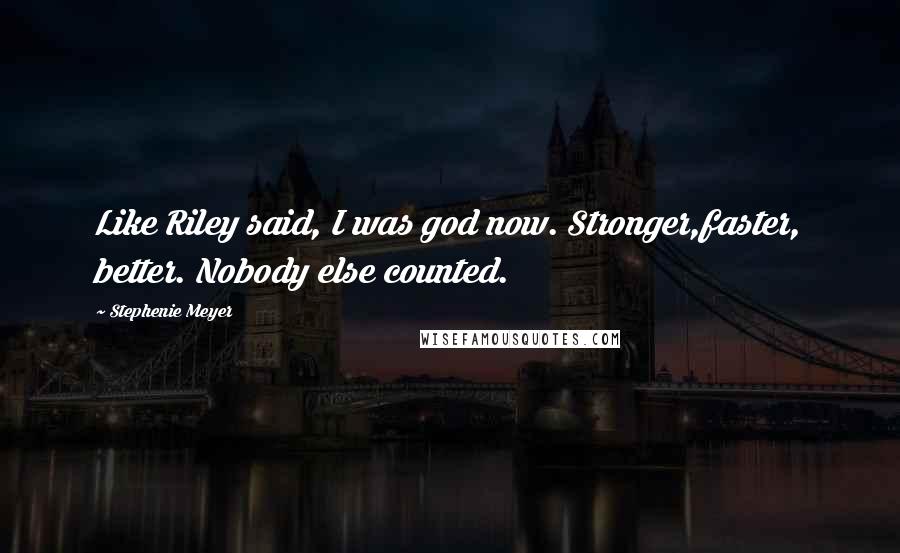 Stephenie Meyer Quotes: Like Riley said, I was god now. Stronger,faster, better. Nobody else counted.
