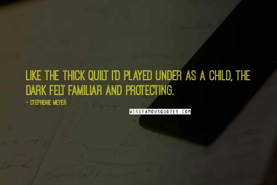 Stephenie Meyer Quotes: Like the thick quilt I'd played under as a child, the dark felt familiar and protecting.