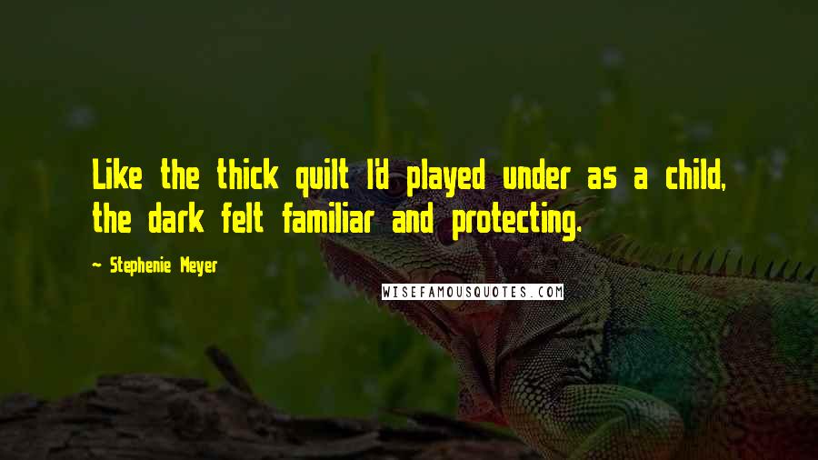 Stephenie Meyer Quotes: Like the thick quilt I'd played under as a child, the dark felt familiar and protecting.