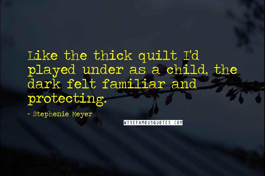 Stephenie Meyer Quotes: Like the thick quilt I'd played under as a child, the dark felt familiar and protecting.