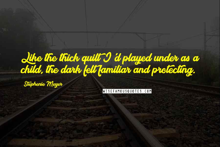 Stephenie Meyer Quotes: Like the thick quilt I'd played under as a child, the dark felt familiar and protecting.