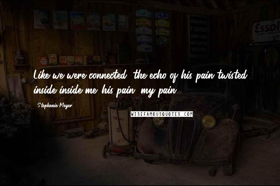 Stephenie Meyer Quotes: Like we were connected, the echo of his pain twisted inside inside me. his pain, my pain.