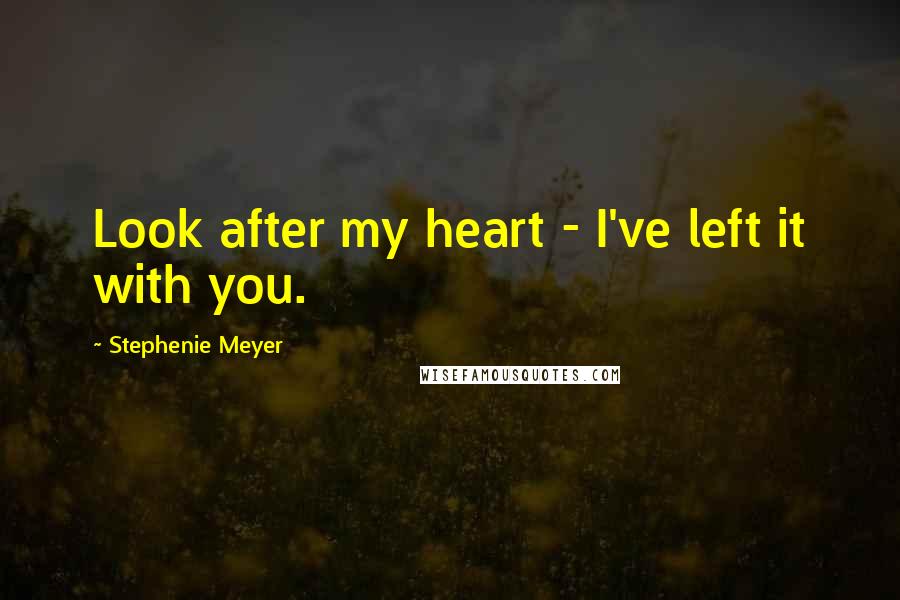 Stephenie Meyer Quotes: Look after my heart - I've left it with you.