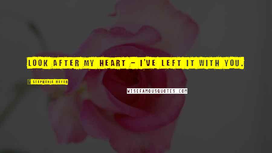 Stephenie Meyer Quotes: Look after my heart - I've left it with you.