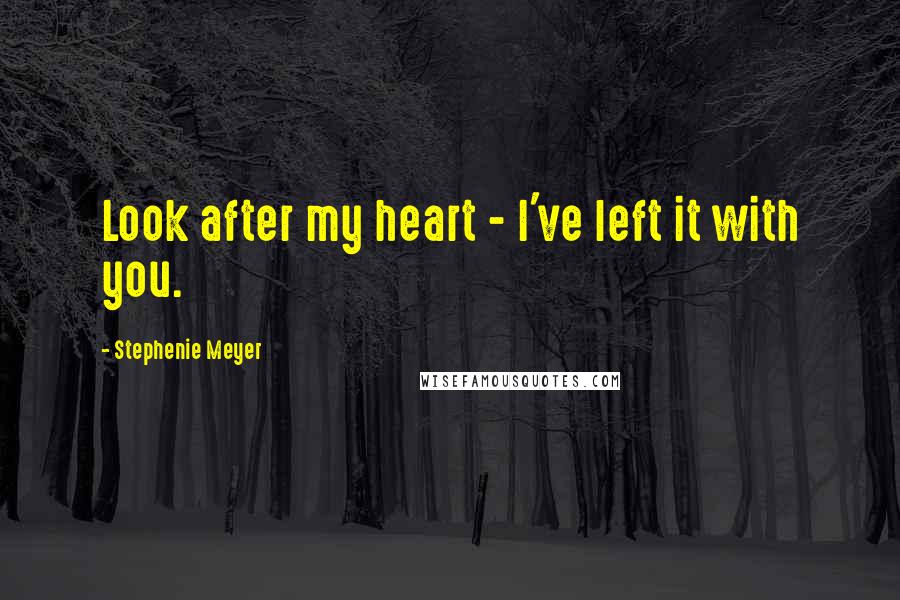 Stephenie Meyer Quotes: Look after my heart - I've left it with you.