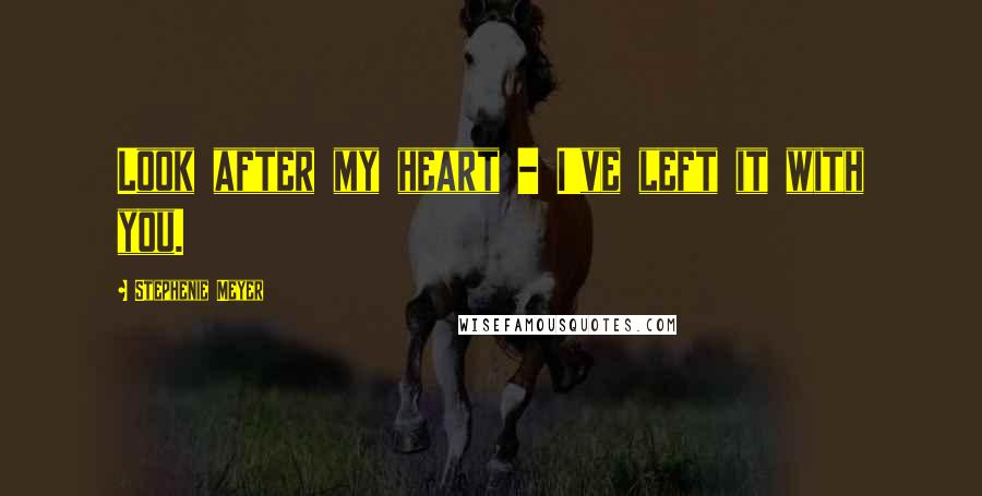 Stephenie Meyer Quotes: Look after my heart - I've left it with you.