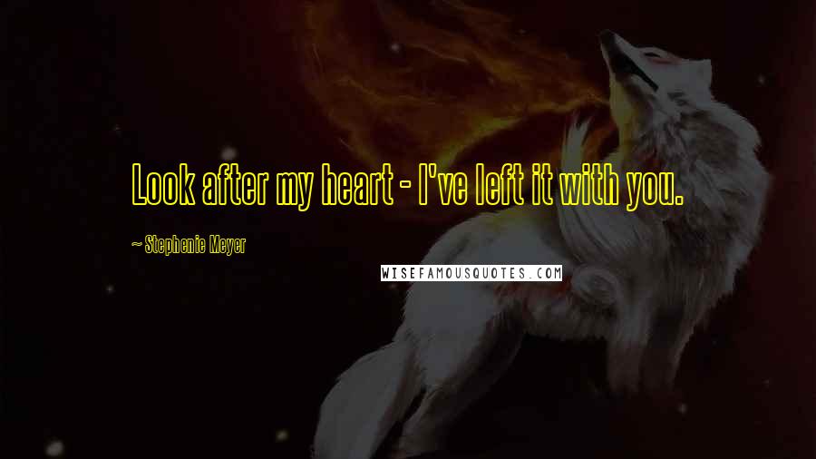 Stephenie Meyer Quotes: Look after my heart - I've left it with you.