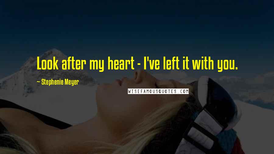 Stephenie Meyer Quotes: Look after my heart - I've left it with you.