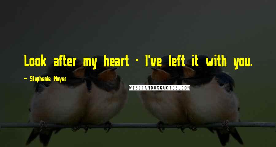 Stephenie Meyer Quotes: Look after my heart - I've left it with you.