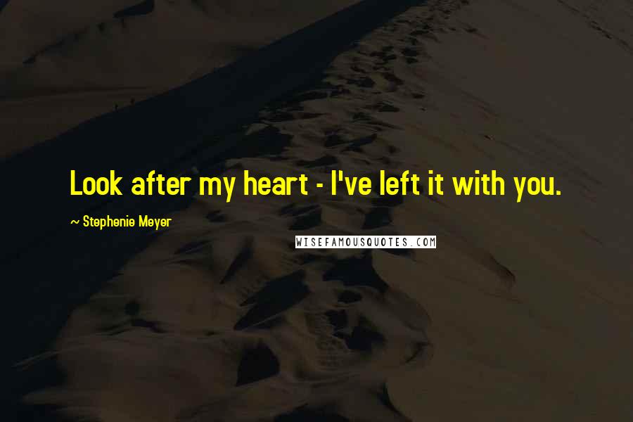 Stephenie Meyer Quotes: Look after my heart - I've left it with you.