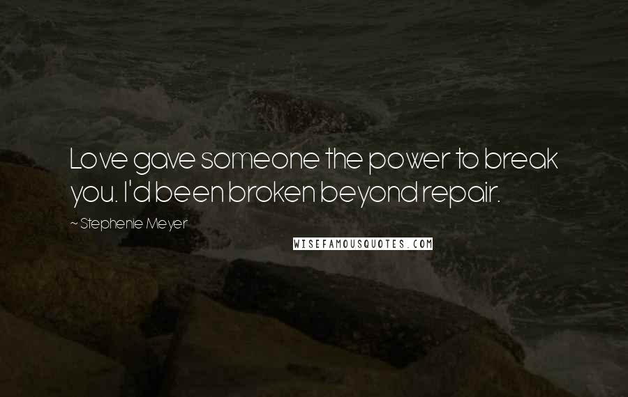 Stephenie Meyer Quotes: Love gave someone the power to break you. I'd been broken beyond repair.