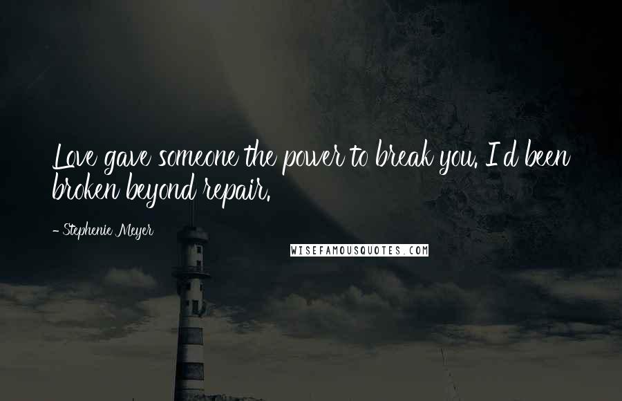 Stephenie Meyer Quotes: Love gave someone the power to break you. I'd been broken beyond repair.