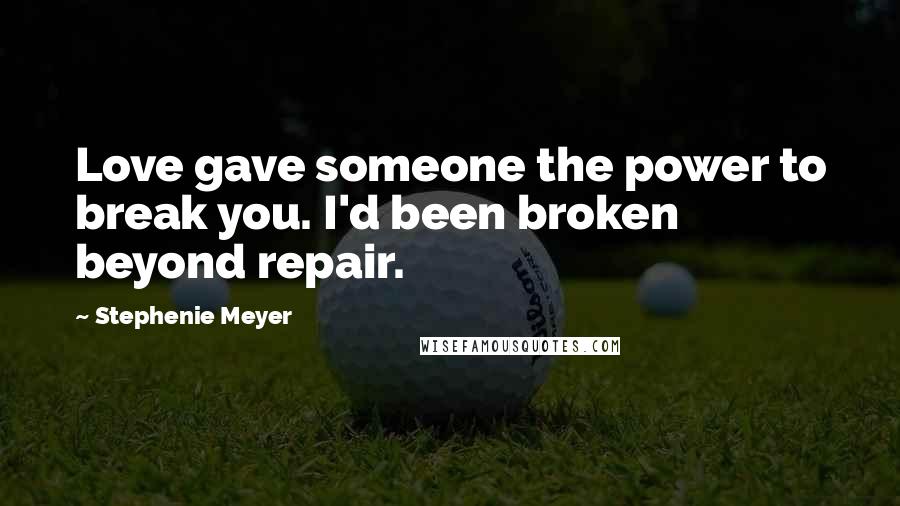 Stephenie Meyer Quotes: Love gave someone the power to break you. I'd been broken beyond repair.