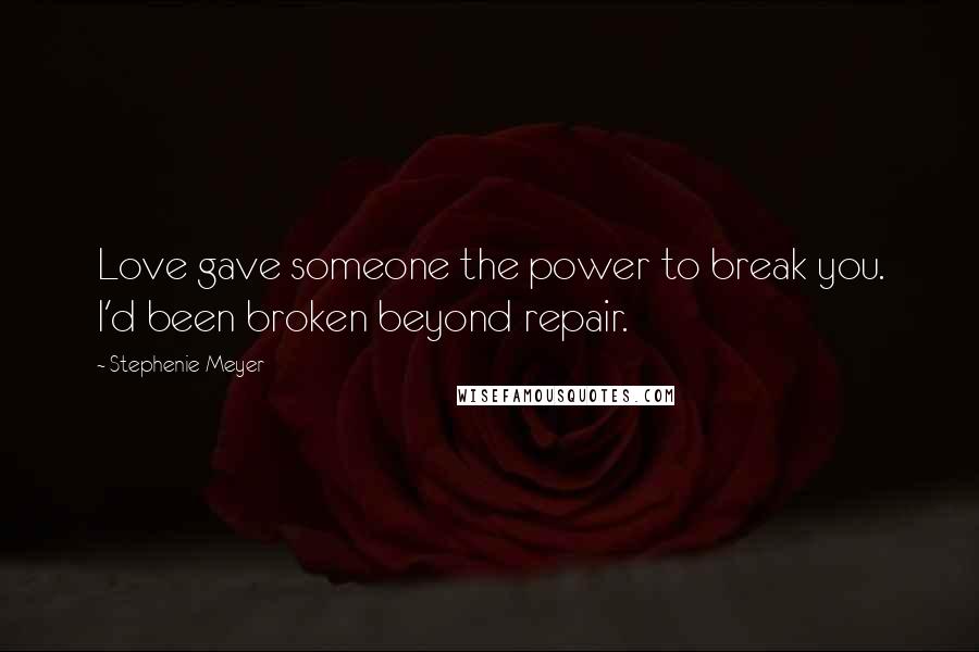 Stephenie Meyer Quotes: Love gave someone the power to break you. I'd been broken beyond repair.