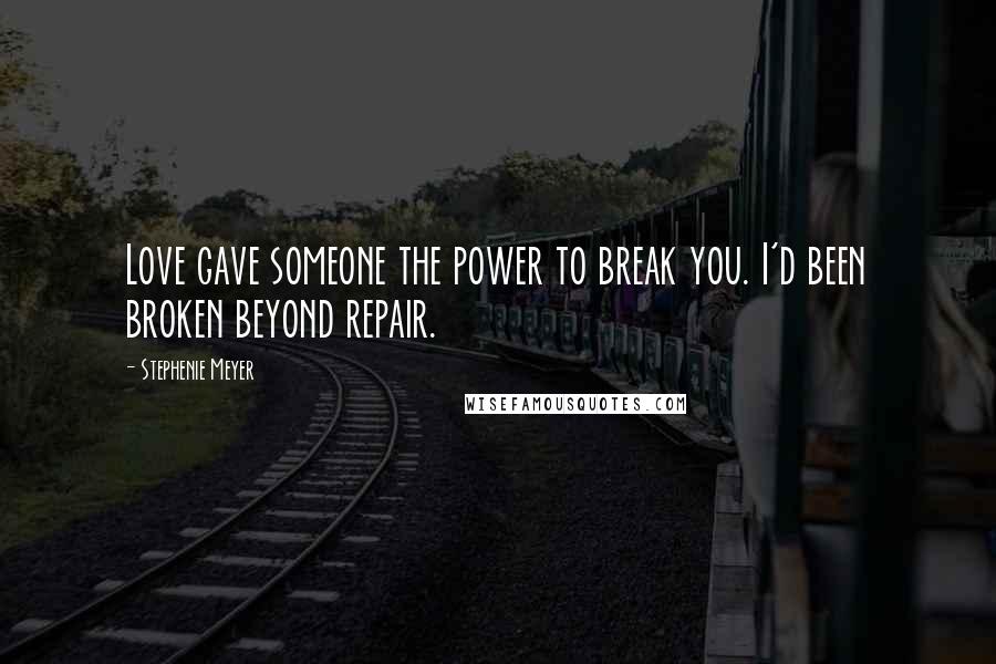 Stephenie Meyer Quotes: Love gave someone the power to break you. I'd been broken beyond repair.