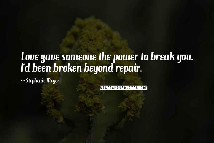 Stephenie Meyer Quotes: Love gave someone the power to break you. I'd been broken beyond repair.