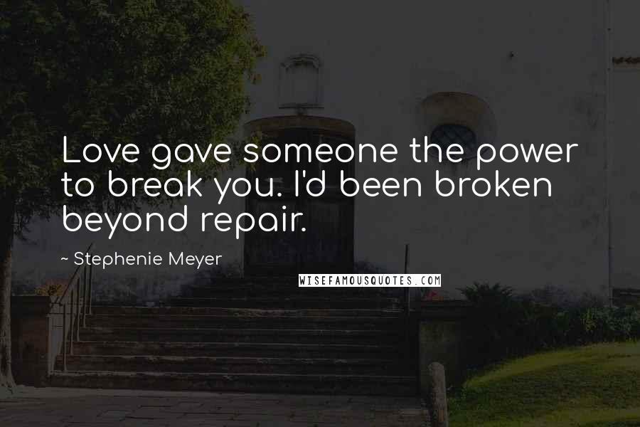 Stephenie Meyer Quotes: Love gave someone the power to break you. I'd been broken beyond repair.