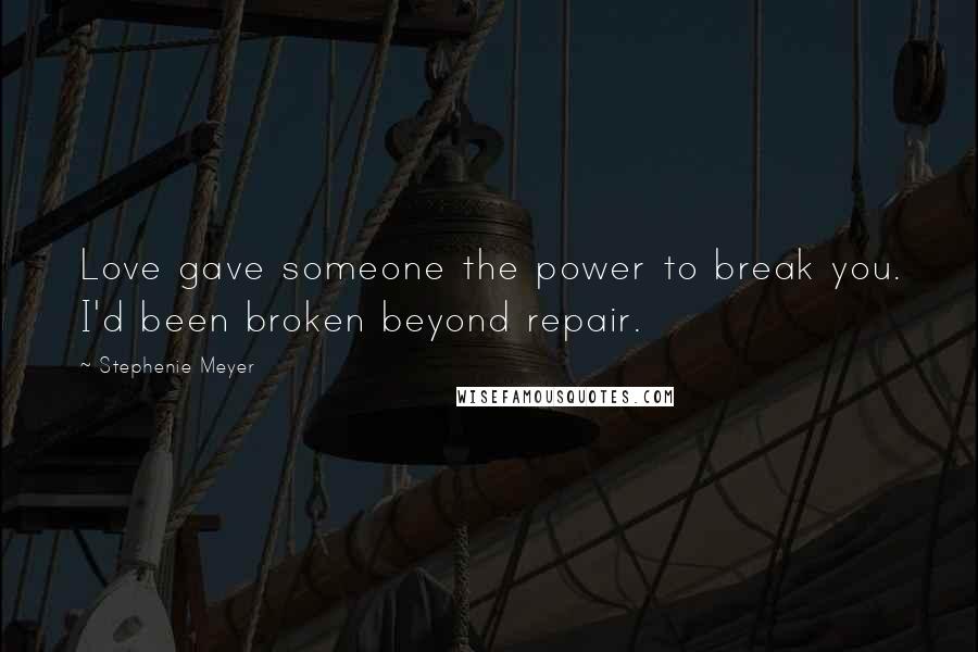 Stephenie Meyer Quotes: Love gave someone the power to break you. I'd been broken beyond repair.