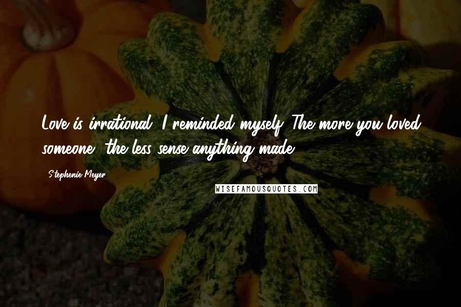 Stephenie Meyer Quotes: Love is irrational, I reminded myself. The more you loved someone, the less sense anything made.