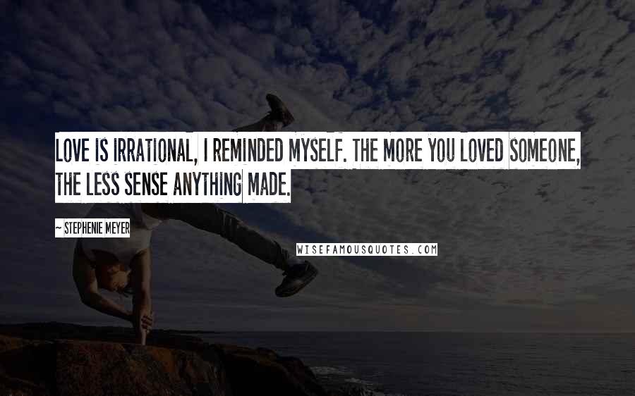 Stephenie Meyer Quotes: Love is irrational, I reminded myself. The more you loved someone, the less sense anything made.