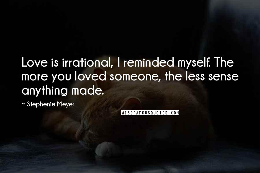 Stephenie Meyer Quotes: Love is irrational, I reminded myself. The more you loved someone, the less sense anything made.