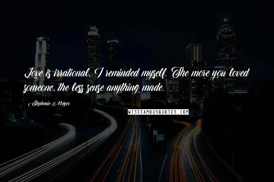 Stephenie Meyer Quotes: Love is irrational, I reminded myself. The more you loved someone, the less sense anything made.