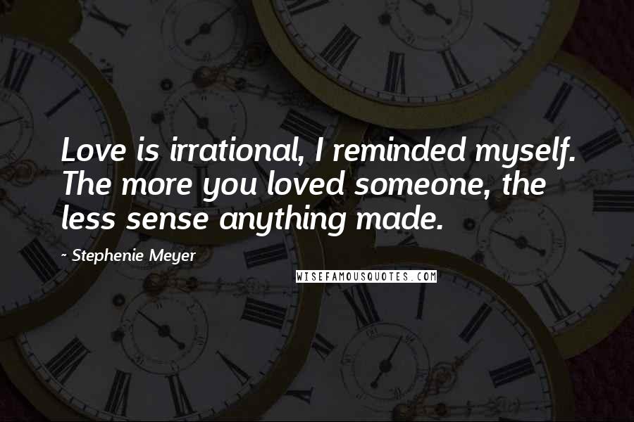 Stephenie Meyer Quotes: Love is irrational, I reminded myself. The more you loved someone, the less sense anything made.