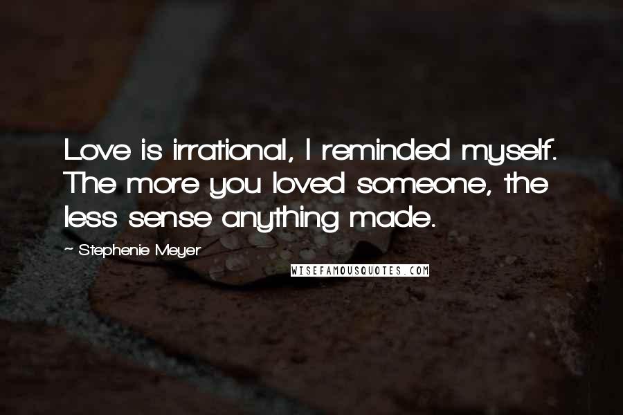 Stephenie Meyer Quotes: Love is irrational, I reminded myself. The more you loved someone, the less sense anything made.