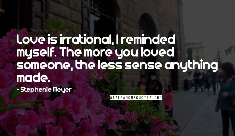 Stephenie Meyer Quotes: Love is irrational, I reminded myself. The more you loved someone, the less sense anything made.