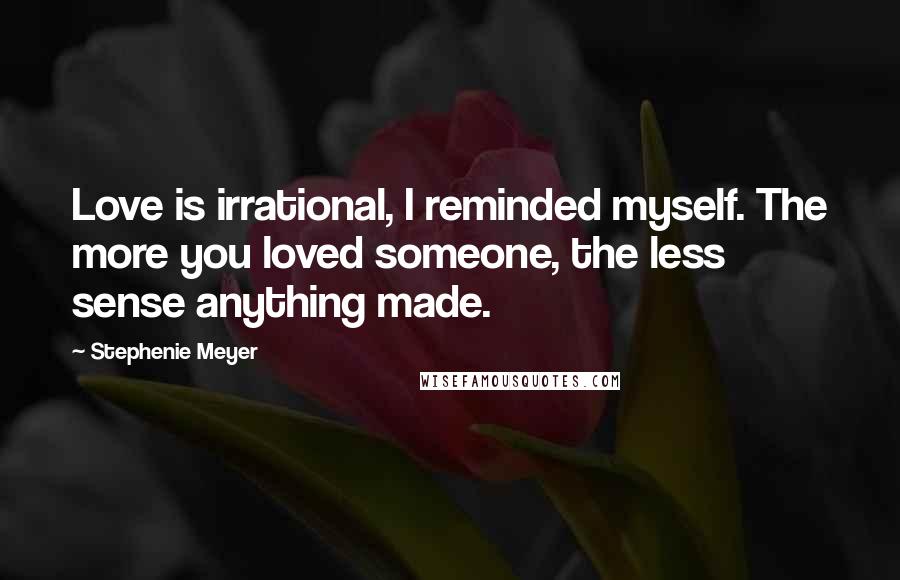 Stephenie Meyer Quotes: Love is irrational, I reminded myself. The more you loved someone, the less sense anything made.