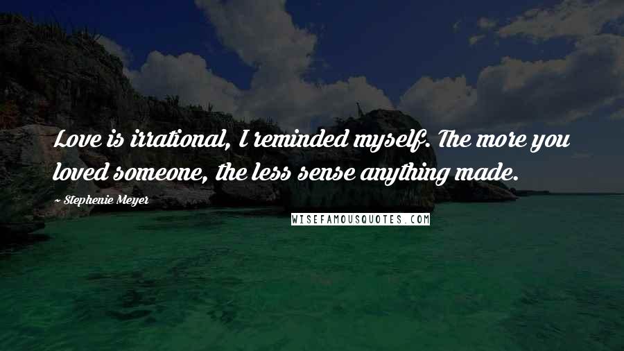 Stephenie Meyer Quotes: Love is irrational, I reminded myself. The more you loved someone, the less sense anything made.