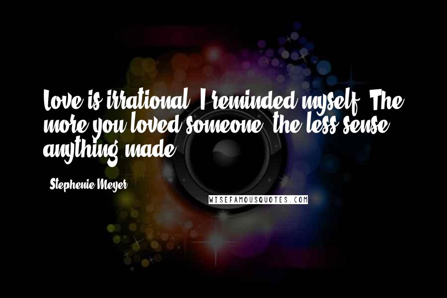 Stephenie Meyer Quotes: Love is irrational, I reminded myself. The more you loved someone, the less sense anything made.
