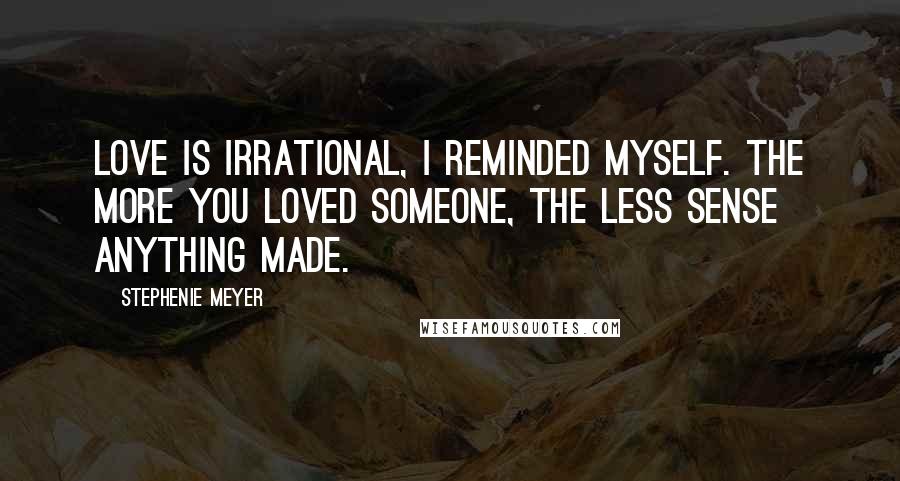 Stephenie Meyer Quotes: Love is irrational, I reminded myself. The more you loved someone, the less sense anything made.