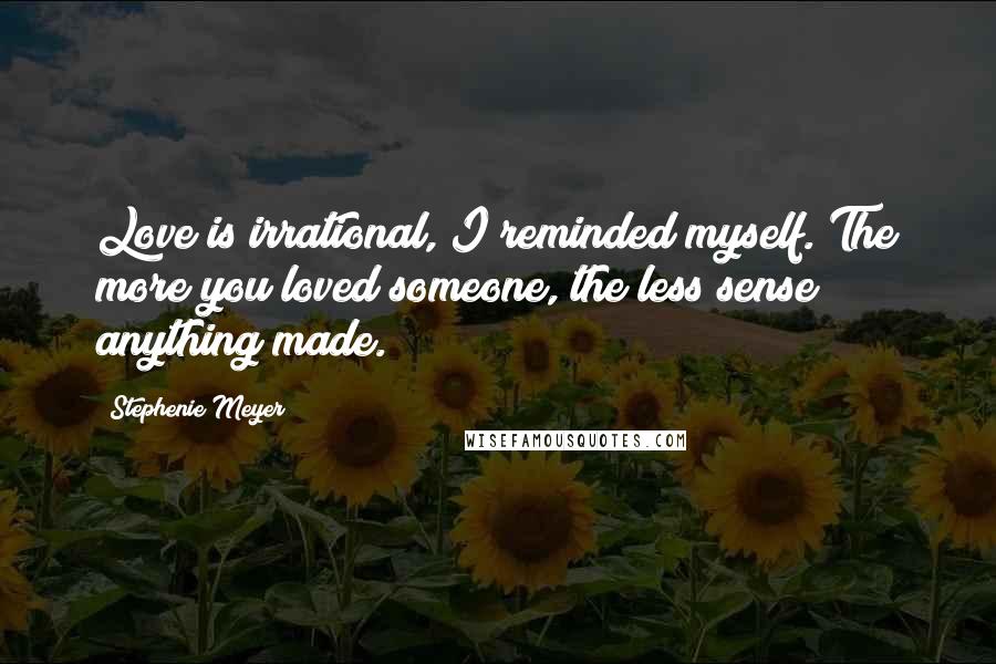 Stephenie Meyer Quotes: Love is irrational, I reminded myself. The more you loved someone, the less sense anything made.