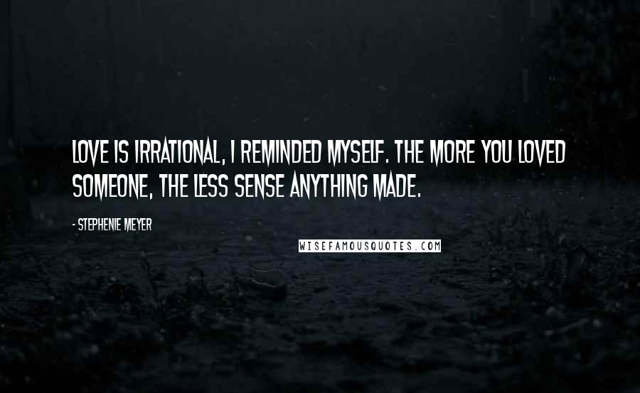 Stephenie Meyer Quotes: Love is irrational, I reminded myself. The more you loved someone, the less sense anything made.