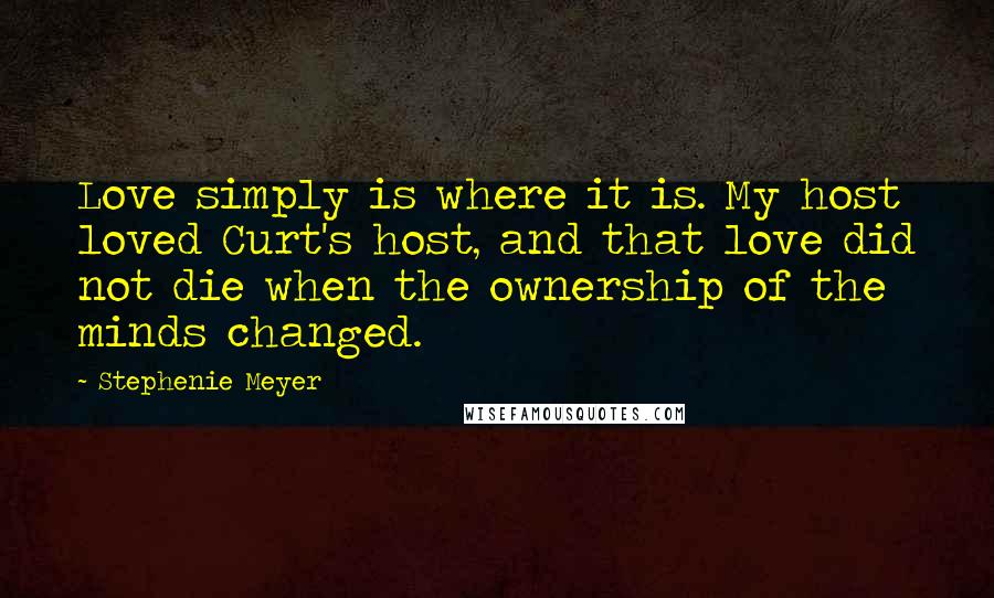 Stephenie Meyer Quotes: Love simply is where it is. My host loved Curt's host, and that love did not die when the ownership of the minds changed.