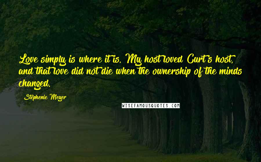 Stephenie Meyer Quotes: Love simply is where it is. My host loved Curt's host, and that love did not die when the ownership of the minds changed.