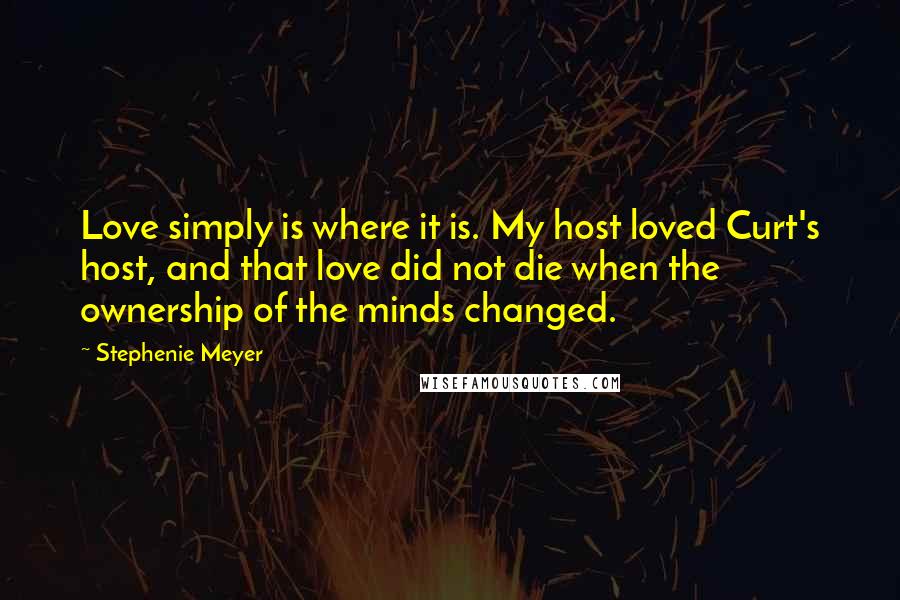 Stephenie Meyer Quotes: Love simply is where it is. My host loved Curt's host, and that love did not die when the ownership of the minds changed.