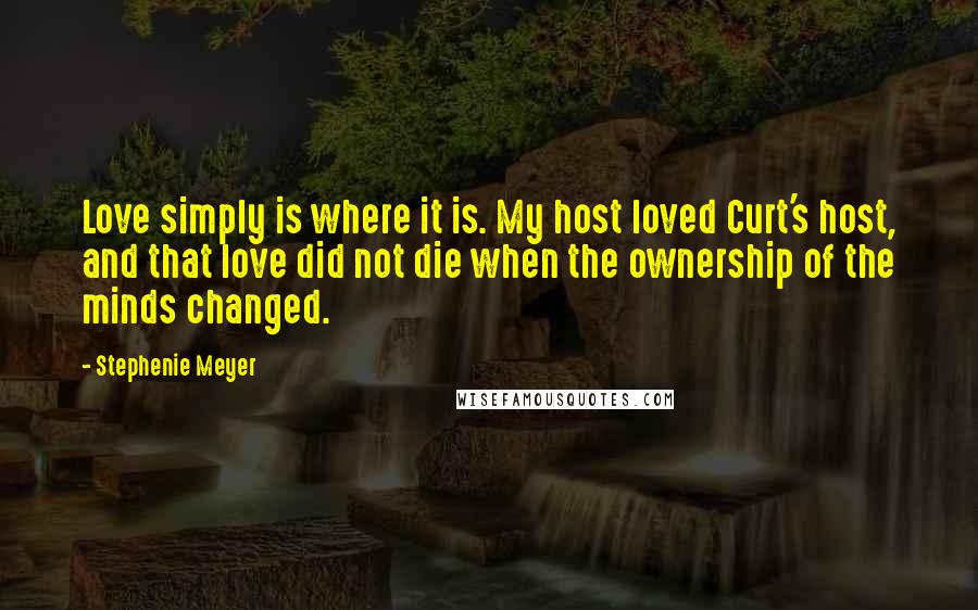 Stephenie Meyer Quotes: Love simply is where it is. My host loved Curt's host, and that love did not die when the ownership of the minds changed.