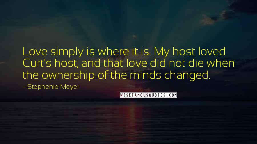 Stephenie Meyer Quotes: Love simply is where it is. My host loved Curt's host, and that love did not die when the ownership of the minds changed.