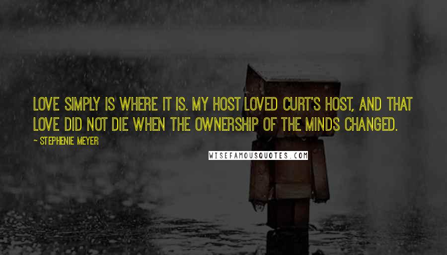 Stephenie Meyer Quotes: Love simply is where it is. My host loved Curt's host, and that love did not die when the ownership of the minds changed.