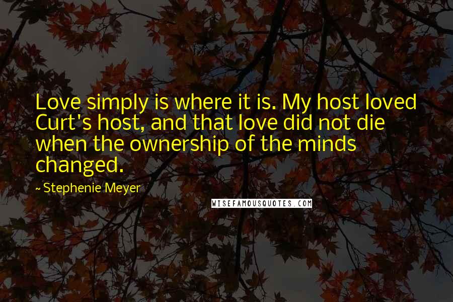 Stephenie Meyer Quotes: Love simply is where it is. My host loved Curt's host, and that love did not die when the ownership of the minds changed.