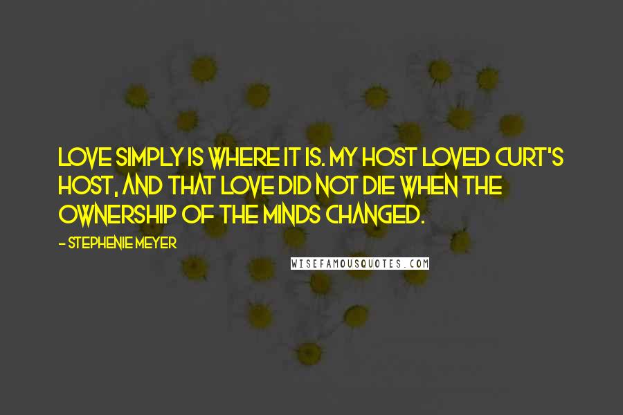 Stephenie Meyer Quotes: Love simply is where it is. My host loved Curt's host, and that love did not die when the ownership of the minds changed.