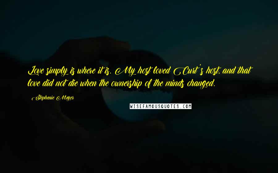Stephenie Meyer Quotes: Love simply is where it is. My host loved Curt's host, and that love did not die when the ownership of the minds changed.