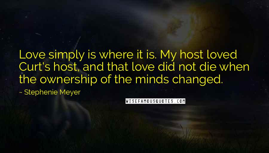 Stephenie Meyer Quotes: Love simply is where it is. My host loved Curt's host, and that love did not die when the ownership of the minds changed.