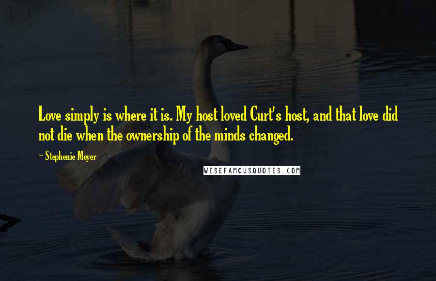 Stephenie Meyer Quotes: Love simply is where it is. My host loved Curt's host, and that love did not die when the ownership of the minds changed.