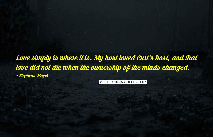 Stephenie Meyer Quotes: Love simply is where it is. My host loved Curt's host, and that love did not die when the ownership of the minds changed.