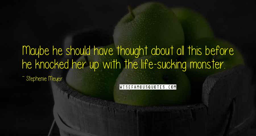 Stephenie Meyer Quotes: Maybe he should have thought about all this before he knocked her up with the life-sucking monster.