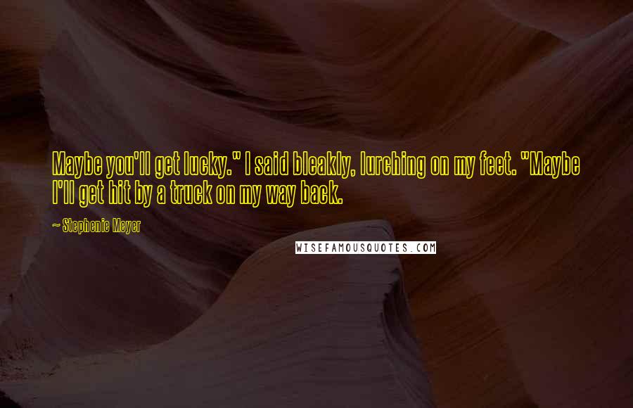 Stephenie Meyer Quotes: Maybe you'll get lucky." I said bleakly, lurching on my feet. "Maybe I'll get hit by a truck on my way back.